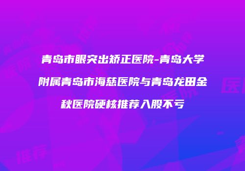 青岛市眼突出矫正医院-青岛大学附属青岛市海慈医院与青岛龙田金秋医院硬核推荐入股不亏