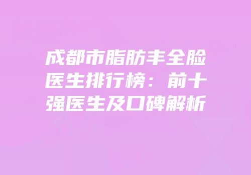 成都市脂肪丰全脸医生排行榜：前十强医生及口碑解析