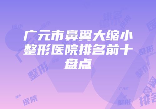 广元市鼻翼大缩小整形医院排名前十盘点