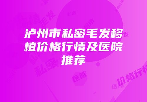 泸州市私密毛发移植价格行情及医院推荐