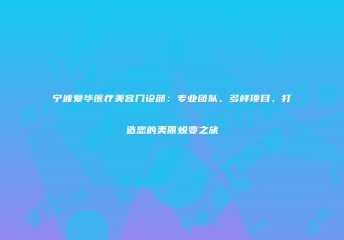 宁波爱华医疗美容门诊部：专业团队、多样项目，打造您的美丽蜕变之旅