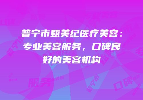 普宁市甄美纪医疗美容：专业美容服务，口碑良好的美容机构