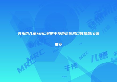 苏州市儿童MRC早期干预矫正医院口碑榜前10强推荐
