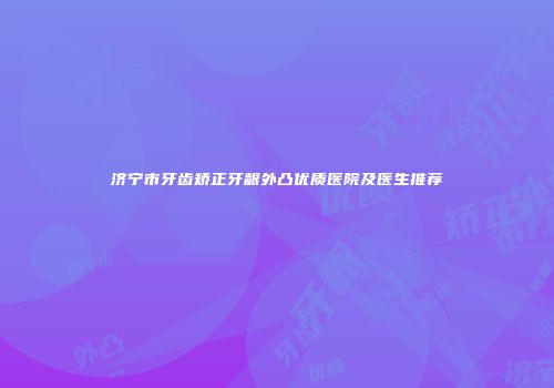 济宁市牙齿矫正牙龈外凸优质医院及医生推荐