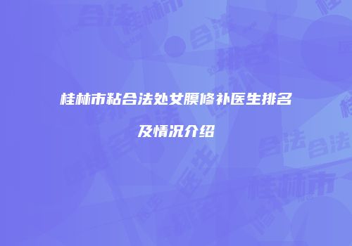 桂林市粘合法处女膜修补医生排名及情况介绍
