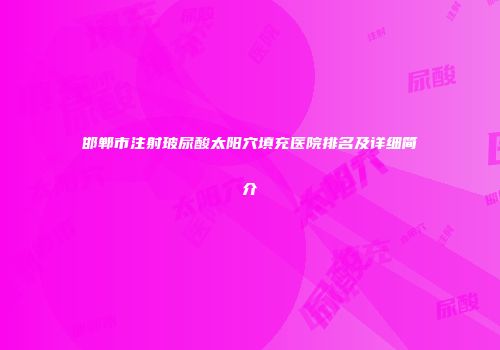 邯郸市注射玻尿酸太阳穴填充医院排名及详细简介