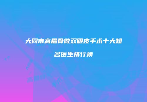大同市高眉骨做双眼皮手术十大知名医生排行榜
