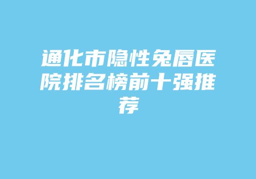 通化市隐性兔唇医院排名榜前十强推荐