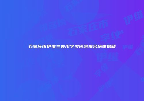 石家庄市伊维兰去川字纹医院排名榜单揭晓
