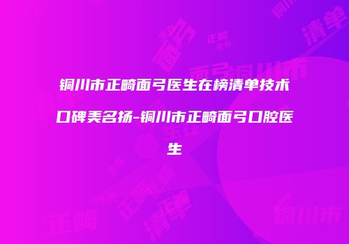 铜川市正畸面弓医生在榜清单技术口碑美名扬-铜川市正畸面弓口腔医生