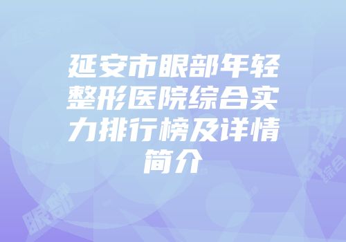 延安市眼部年轻整形医院综合实力排行榜及详情简介