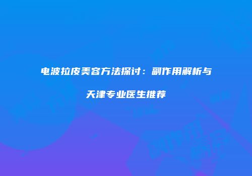 电波拉皮美容方法探讨：副作用解析与天津专业医生推荐