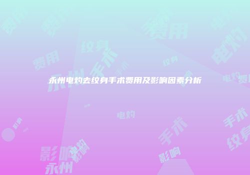 永州电灼去纹身手术费用及影响因素分析
