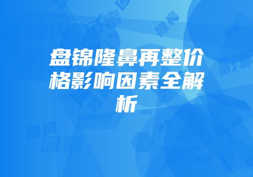 盘锦隆鼻再整价格影响因素全解析