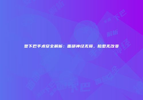 垫下巴手术安全解析：面部神经无损，脸型无改变