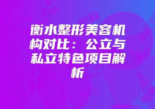 衡水整形美容机构对比：公立与私立特色项目解析