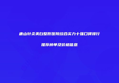 唐山针灸美白整形医院综合实力十强口碑排行推荐榜单及价格信息
