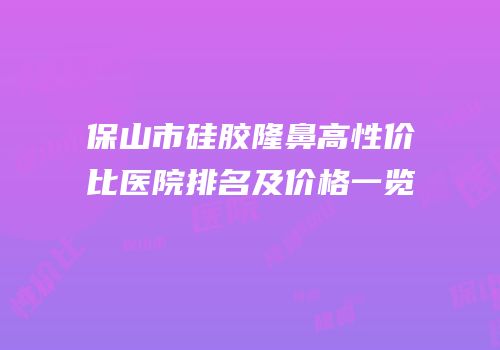 保山市硅胶隆鼻高性价比医院排名及价格一览