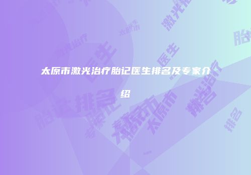 太原市激光治疗胎记医生排名及专家介绍