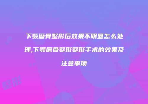 下颚磨骨整形后效果不明显怎么处理,下颚磨骨整形整形手术的效果及注意事项