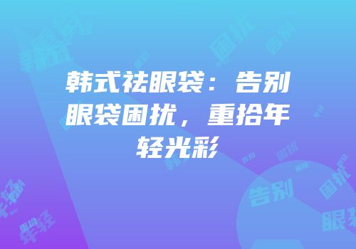 韩式祛眼袋：告别眼袋困扰，重拾年轻光彩