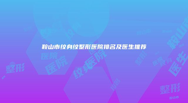 鞍山市纹身纹整形医院排名及医生推荐
