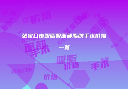 张家口市吸脂吸面部脂肪手术价格一览