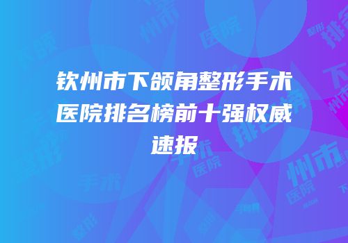 钦州市下颌角整形手术医院排名榜前十强权威速报