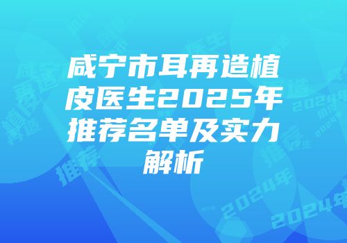 咸宁市耳再造植皮医生2025年推荐名单及实力解析