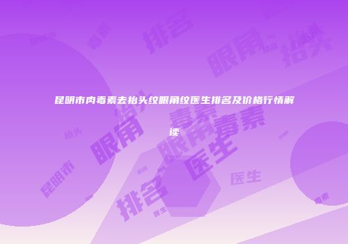 昆明市肉毒素去抬头纹眼角纹医生排名及价格行情解读