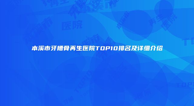 本溪市牙槽骨再生医院TOP10排名及详细介绍