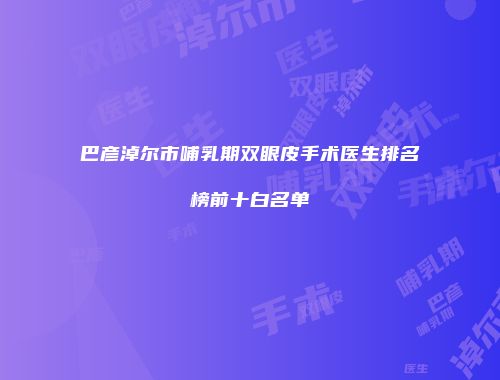 巴彦淖尔市哺乳期双眼皮手术医生排名榜前十白名单