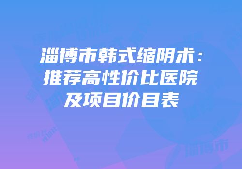 淄博市韩式缩阴术：推荐高性价比医院及项目价目表
