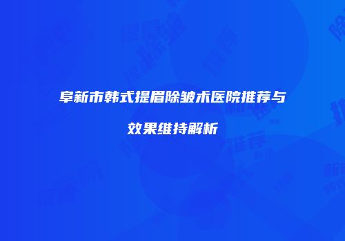 阜新市韩式提眉除皱术医院推荐与效果维持解析