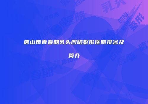 唐山市青春期乳头凹陷整形医院排名及简介