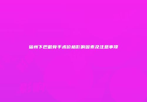 宿州下巴截骨手术价格影响因素及注意事项