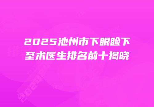 2025池州市下眼睑下至术医生排名前十揭晓