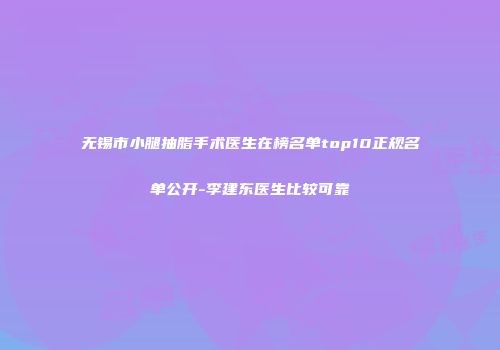 无锡市小腿抽脂手术医生在榜名单top10正规名单公开-李建东医生比较可靠
