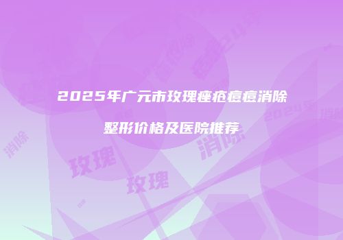 2025年广元市玫瑰痤疮痘痘消除整形价格及医院推荐