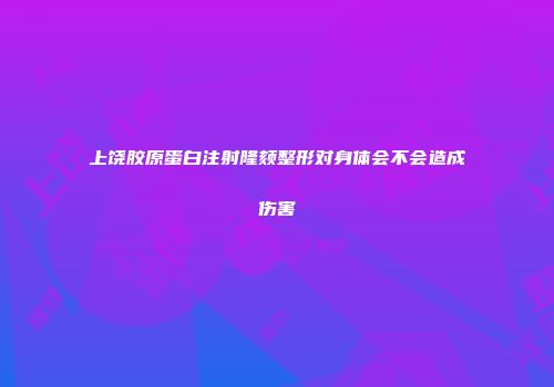 上饶胶原蛋白注射隆颏整形对身体会不会造成伤害