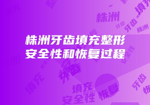 株洲牙齿填充整形安全性和恢复过程