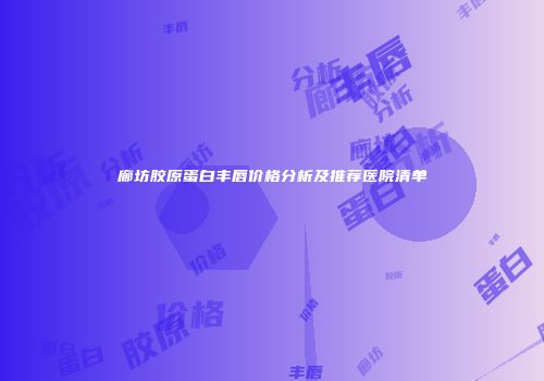 廊坊胶原蛋白丰唇价格分析及推荐医院清单