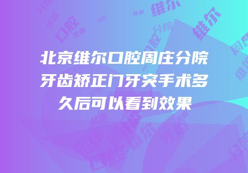 北京维尔口腔周庄分院牙齿矫正门牙突手术多久后可以看到效果