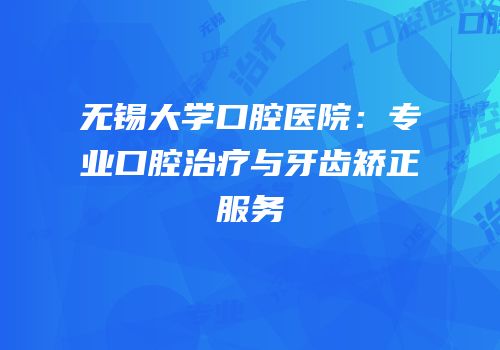 无锡大学口腔医院：专业口腔治疗与牙齿矫正服务