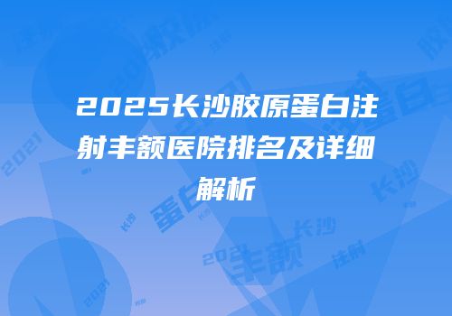 2025长沙胶原蛋白注射丰额医院排名及详细解析