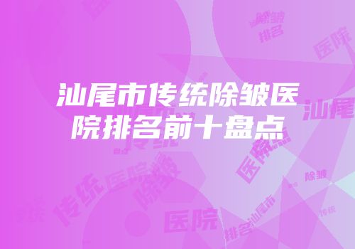 汕尾市传统除皱医院排名前十盘点