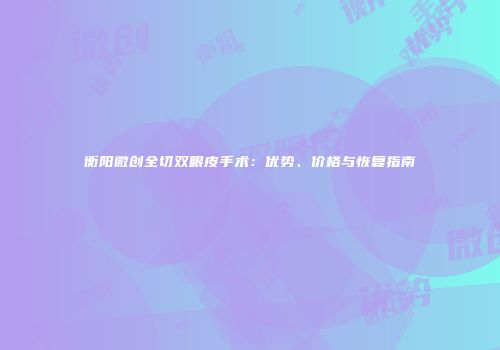 衡阳微创全切双眼皮手术：优势、价格与恢复指南