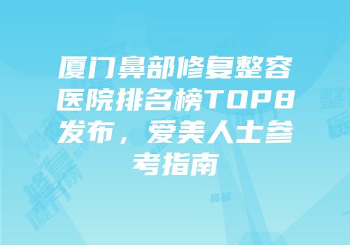 厦门鼻部修复整容医院排名榜TOP8发布，爱美人士参考指南