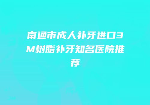南通市成人补牙进口3M树脂补牙知名医院推荐