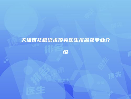 天津市祛眼袋术顶尖医生排名及专业介绍